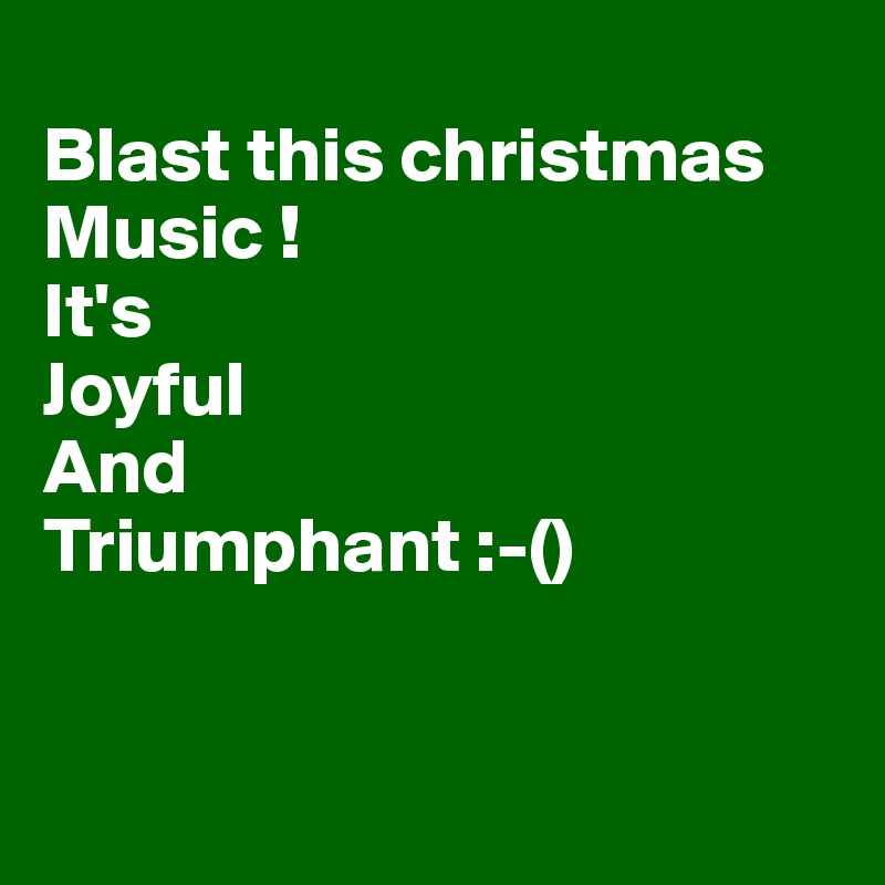 
Blast this christmas 
Music !
It's 
Joyful
And
Triumphant :-()


