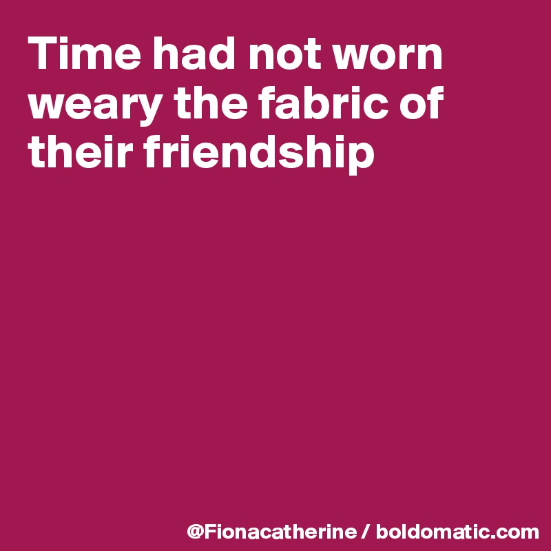 Time had not worn weary the fabric of
their friendship






