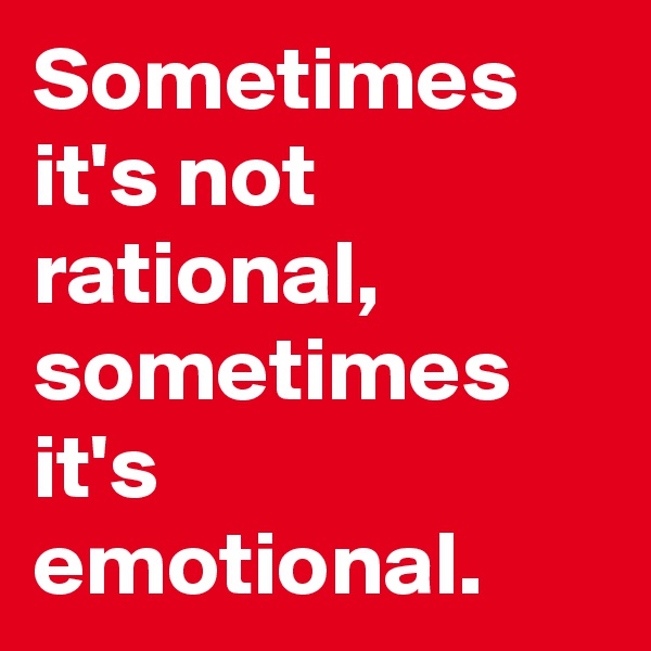 Sometimes it's not rational, sometimes it's emotional. 
