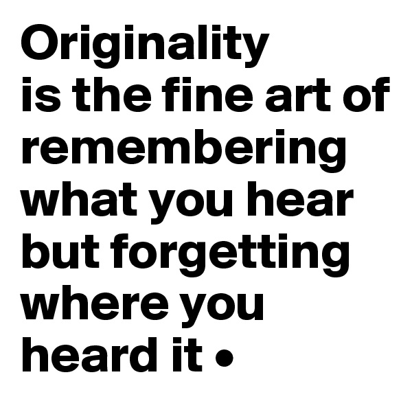 Originality
is the fine art of remembering what you hear but forgetting where you heard it •
