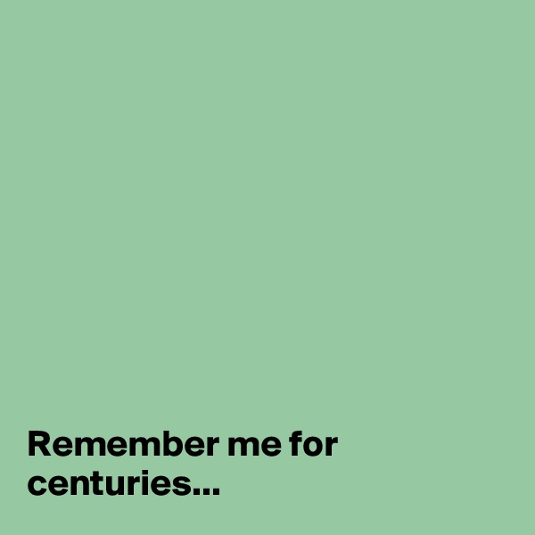 









Remember me for centuries...