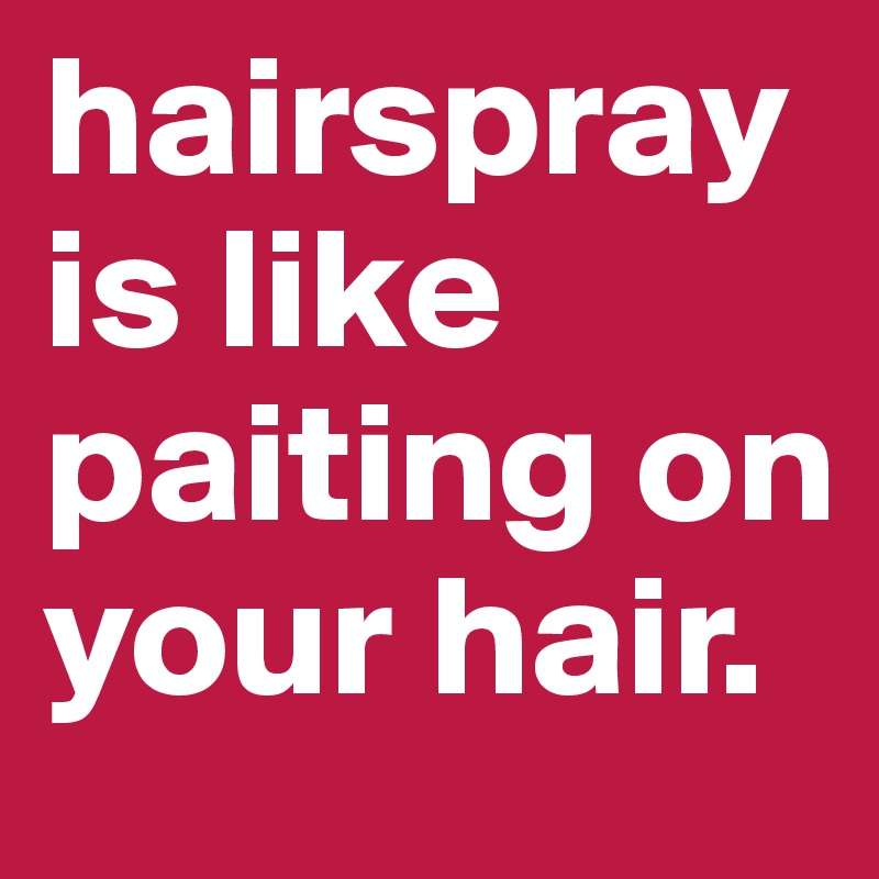 hairspray is like paiting on your hair. 