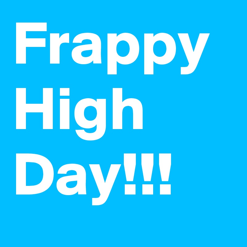 Frappy 
High Day!!!