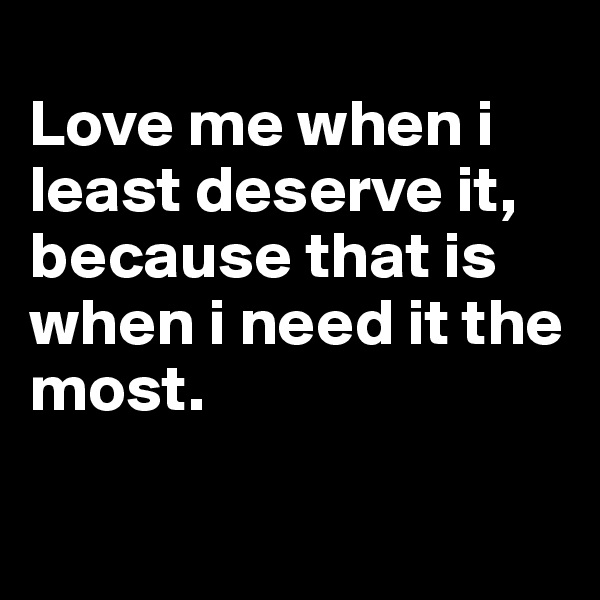 
Love me when i least deserve it, because that is when i need it the most.

