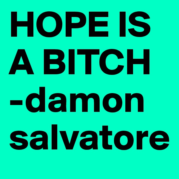 HOPE IS A BITCH
-damon salvatore