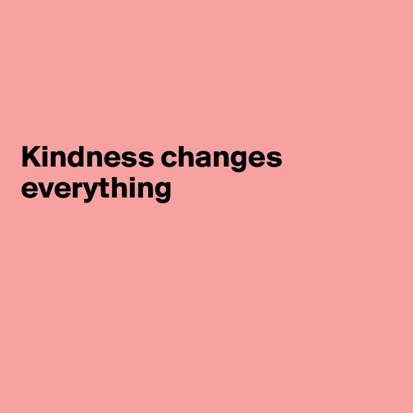 



Kindness changes everything





