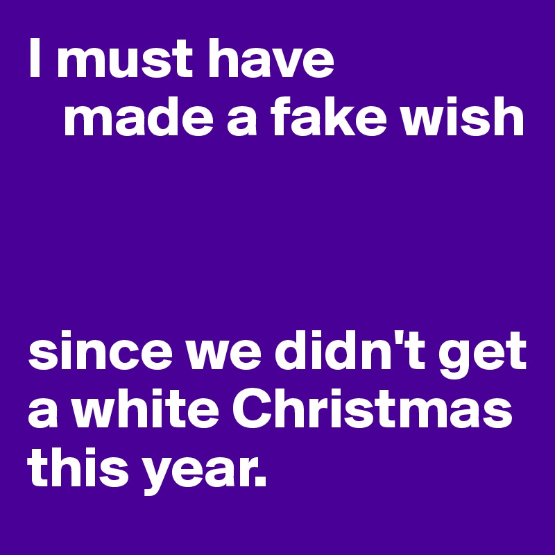 I must have 
   made a fake wish



since we didn't get a white Christmas this year.