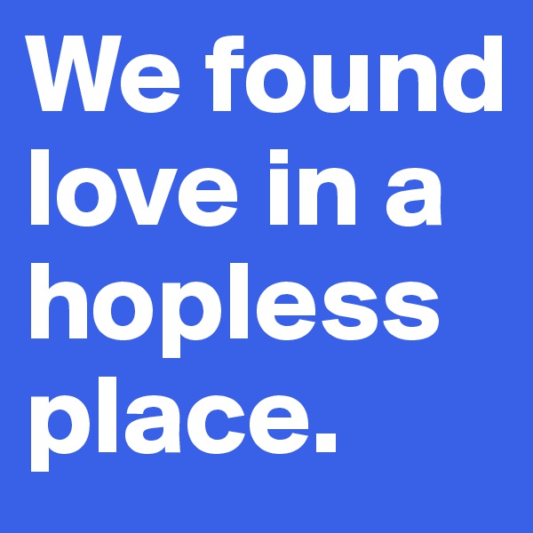 We found love in a hopless place.