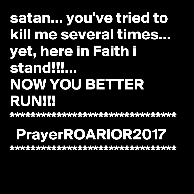 satan... you've tried to kill me several times...
yet, here in Faith i stand!!!...
NOW YOU BETTER RUN!!!
********************************
  PrayerROARIOR2017
********************************