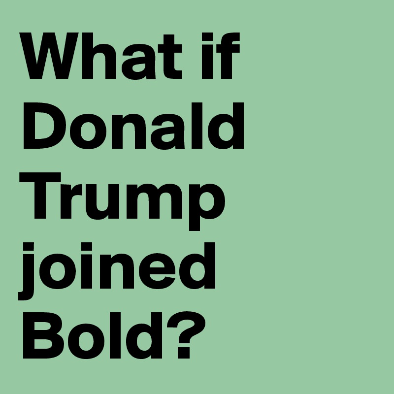 What if Donald Trump joined Bold?