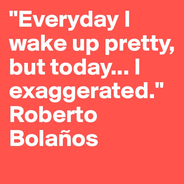 "Everyday I wake up pretty, but today... I exaggerated."
Roberto Bolaños