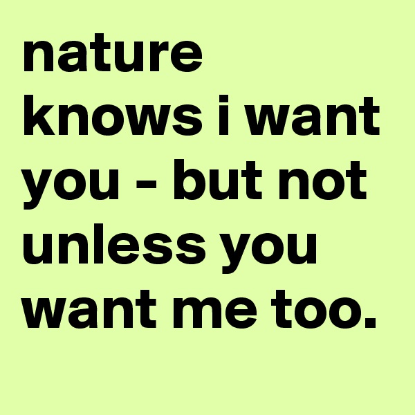 nature knows i want you - but not unless you want me too.