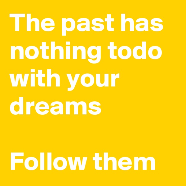 The past has nothing todo with your dreams

Follow them