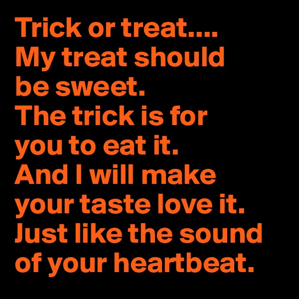 Trick or treat....
My treat should 
be sweet. 
The trick is for 
you to eat it. 
And I will make 
your taste love it. 
Just like the sound 
of your heartbeat.