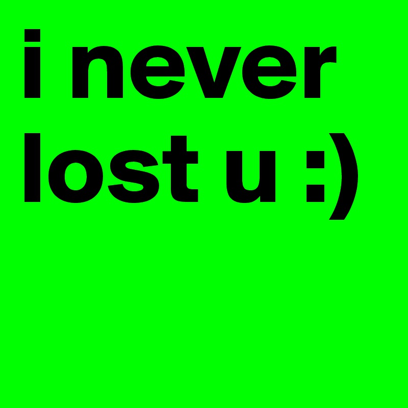 i never lost u :)