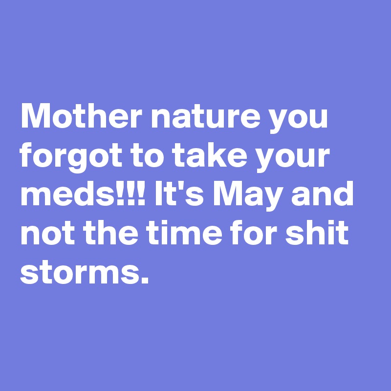 

Mother nature you forgot to take your meds!!! It's May and not the time for shit storms.

