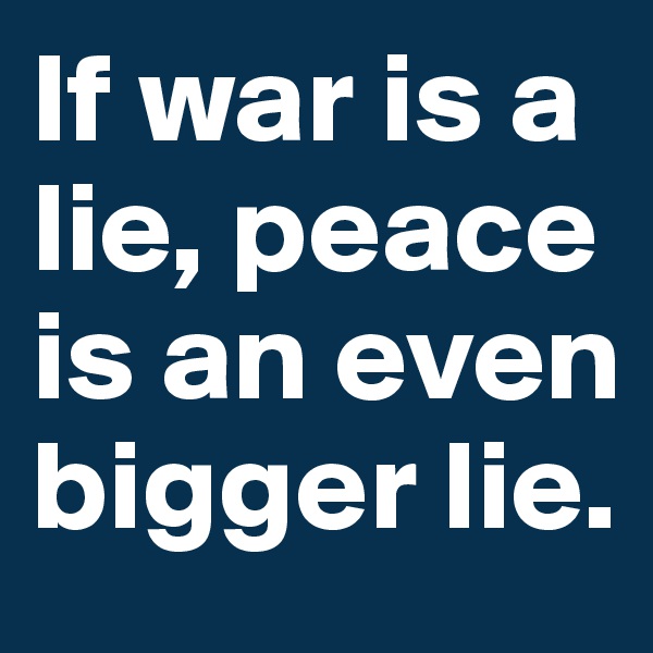 If war is a lie, peace is an even bigger lie.
