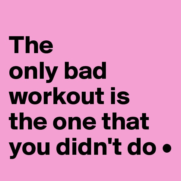 
The
only bad workout is the one that you didn't do •
