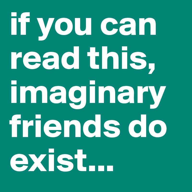 if you can read this,   imaginary friends do exist...