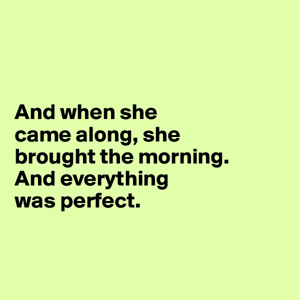 



And when she 
came along, she 
brought the morning. 
And everything 
was perfect.


