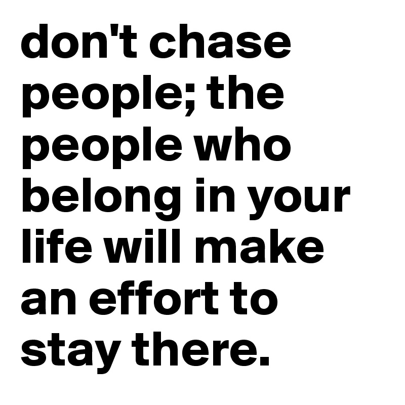 don't chase people; the people who belong in your life will make an effort to stay there. 