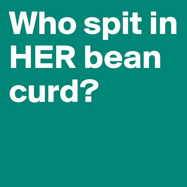 Who spit in HER bean curd? 
