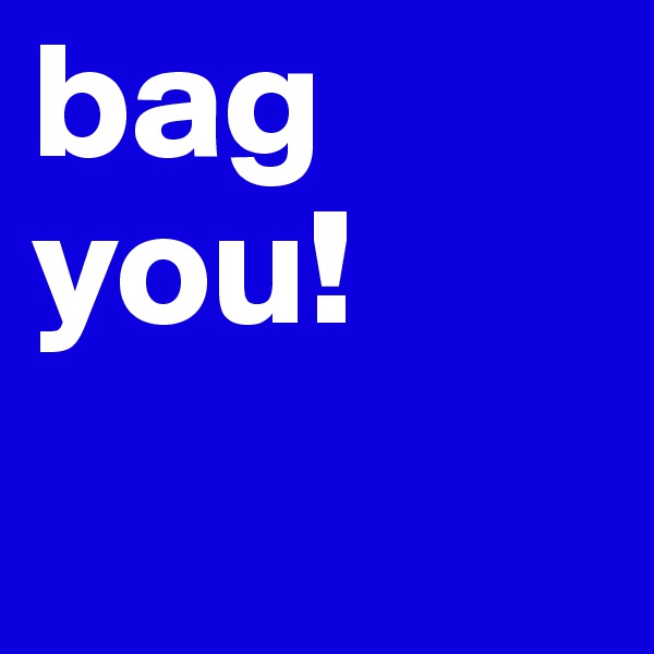 bag
you!