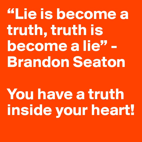 “Lie is become a truth, truth is become a lie” - Brandon Seaton

You have a truth inside your heart!