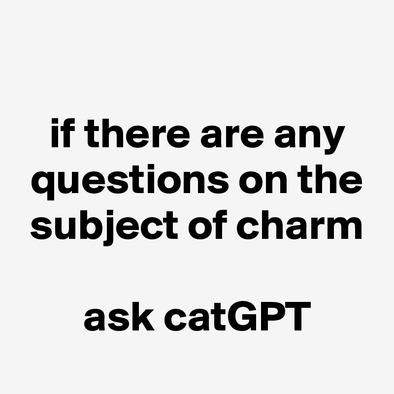 

 if there are any
 questions on the
 subject of charm

 ask catGPT