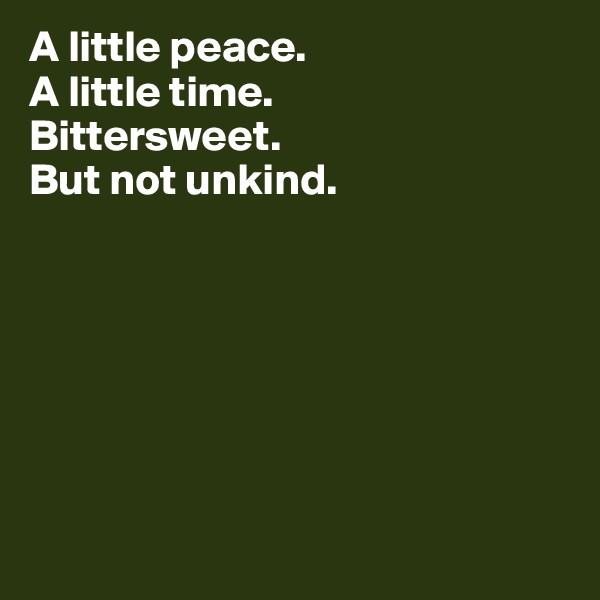 A little peace. 
A little time. 
Bittersweet. 
But not unkind. 







