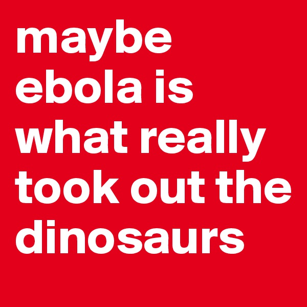 maybe ebola is what really took out the dinosaurs