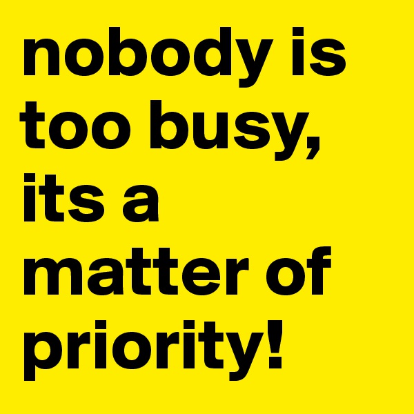 nobody is too busy, its a matter of priority!