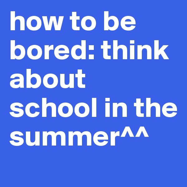 how to be bored: think about school in the summer^^