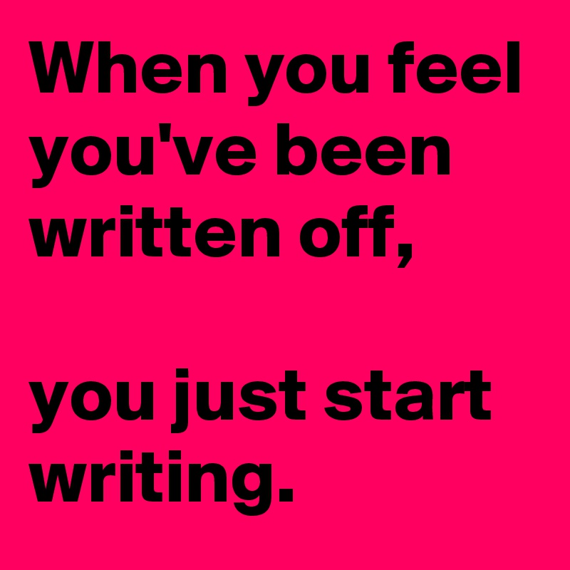 When you feel you've been written off, 

you just start writing. 