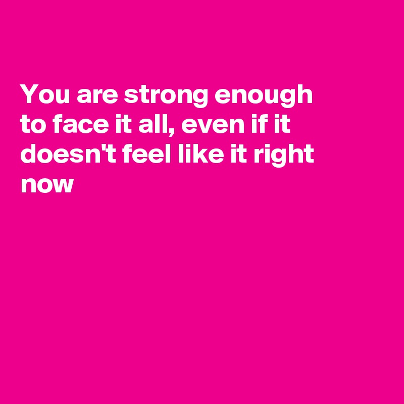 

You are strong enough 
to face it all, even if it
doesn't feel like it right
now





