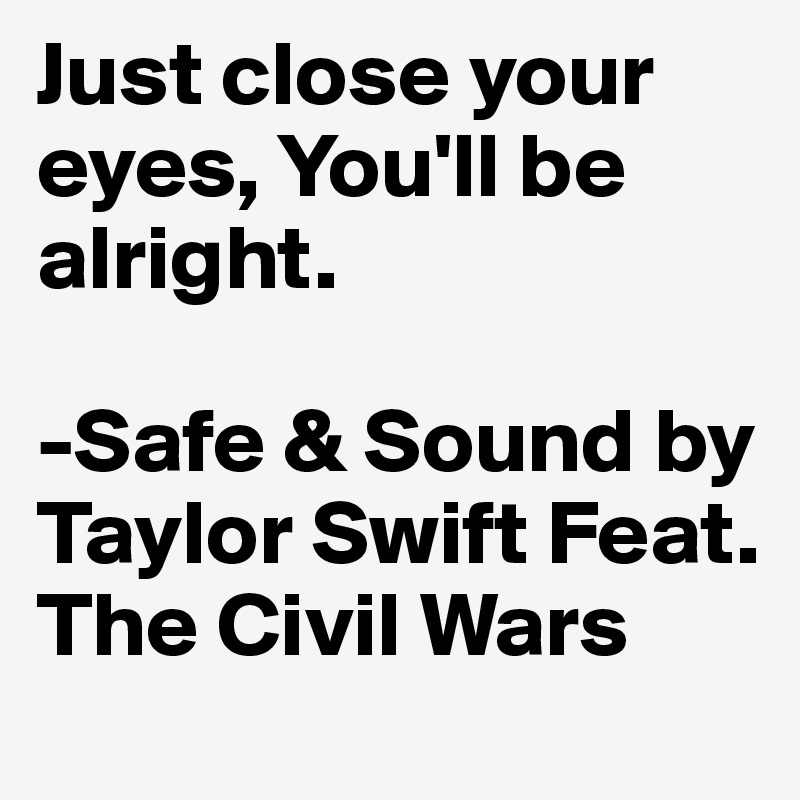 Just close your eyes, You'll be alright.

-Safe & Sound by Taylor Swift Feat. The Civil Wars