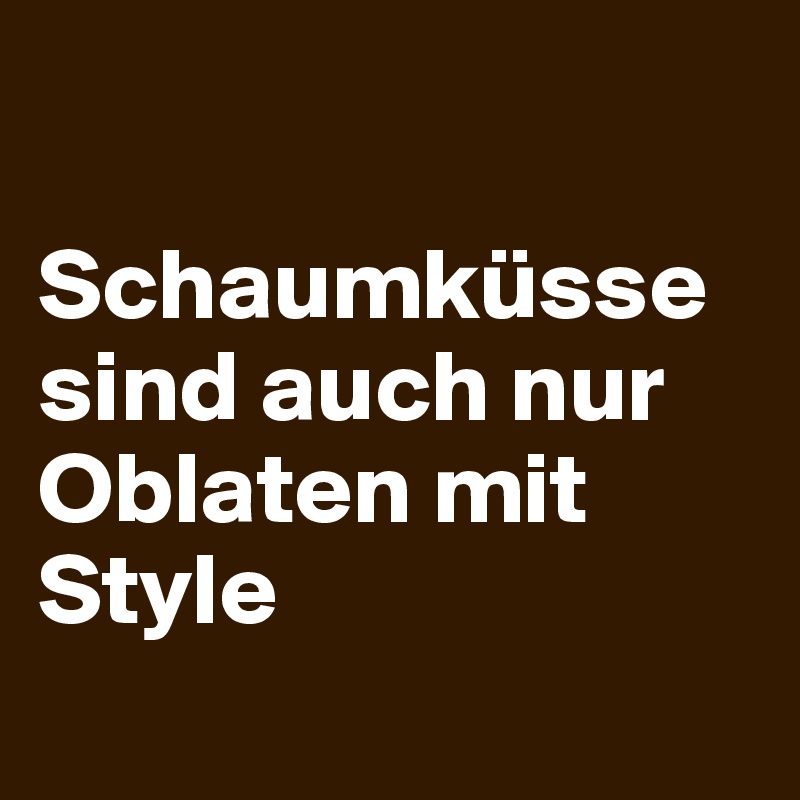 

Schaumküsse sind auch nur Oblaten mit Style
