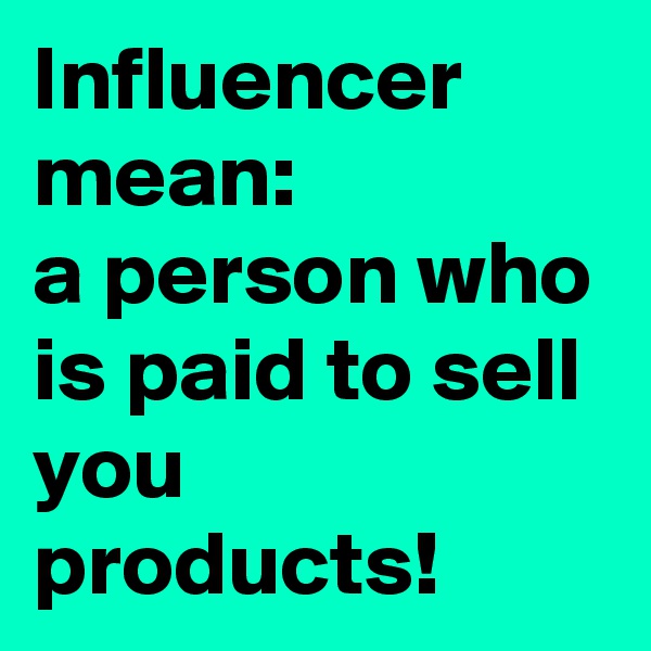 Influencer mean: 
a person who is paid to sell you products!
