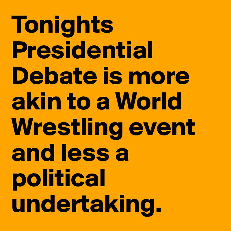Tonights Presidential Debate is more akin to a World Wrestling event and less a political undertaking.