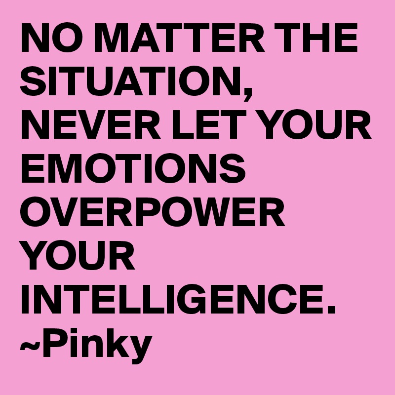NO MATTER THE SITUATION, NEVER LET YOUR EMOTIONS OVERPOWER YOUR INTELLIGENCE. 
~Pinky