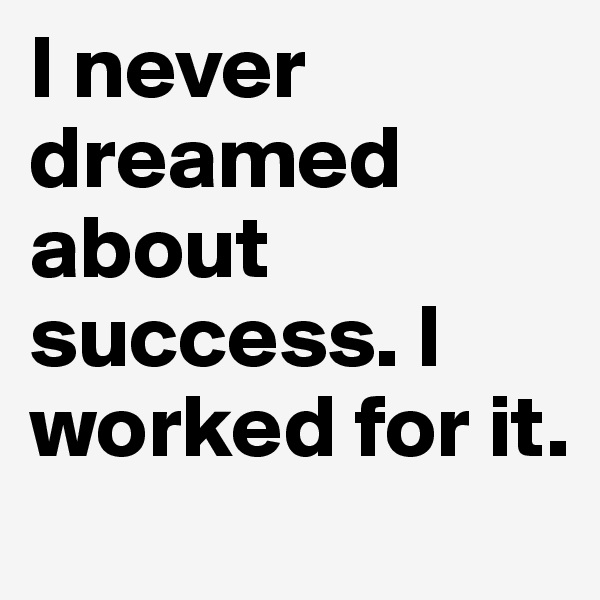 I never dreamed about success. I worked for it. 