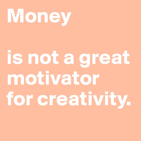 Money

is not a great motivator 
for creativity.
