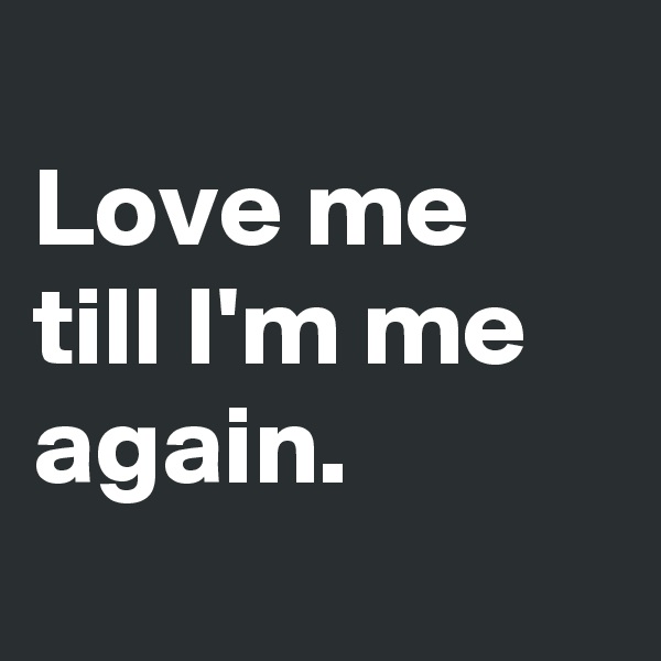 
Love me till I'm me again.
