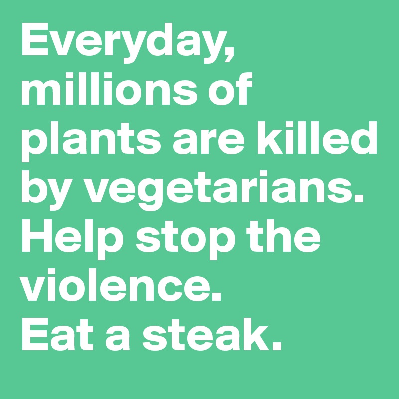 Everyday, millions of plants are killed by vegetarians. Help stop the violence. 
Eat a steak.