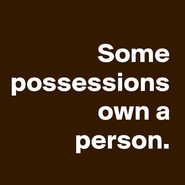 Some possessions own a person.