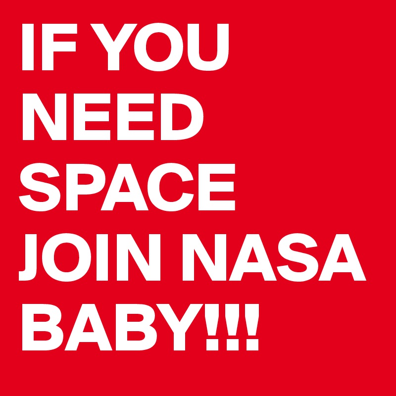 IF YOU NEED SPACE JOIN NASA BABY!!!