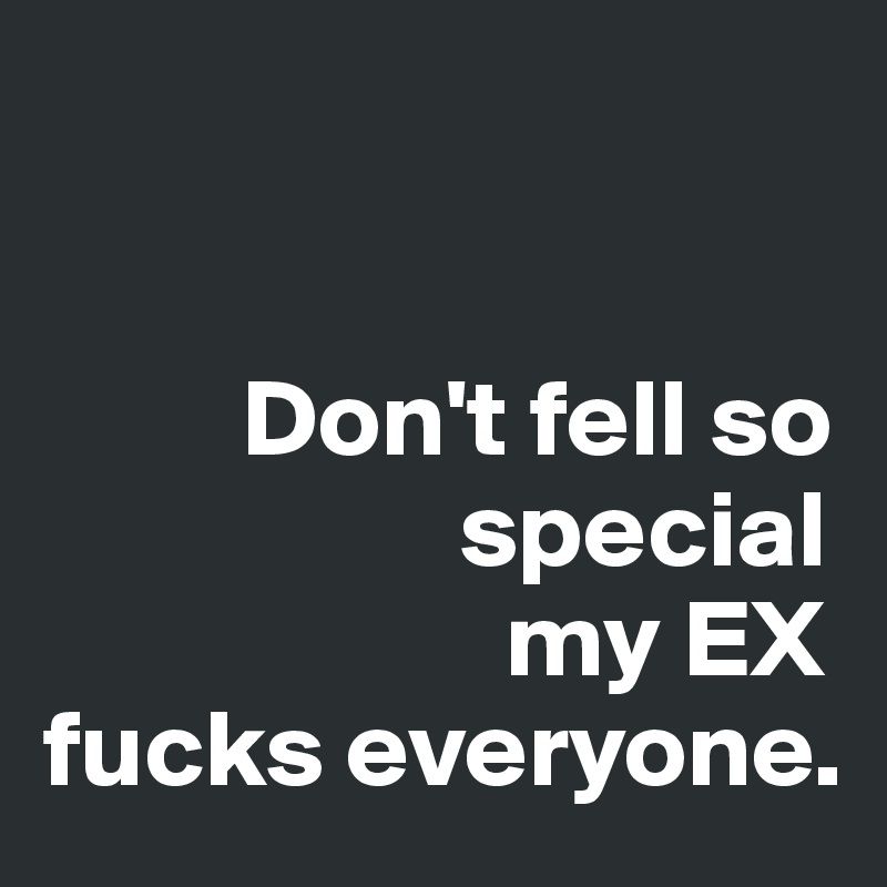 


         Don't fell so
                   special
                     my EX
fucks everyone.