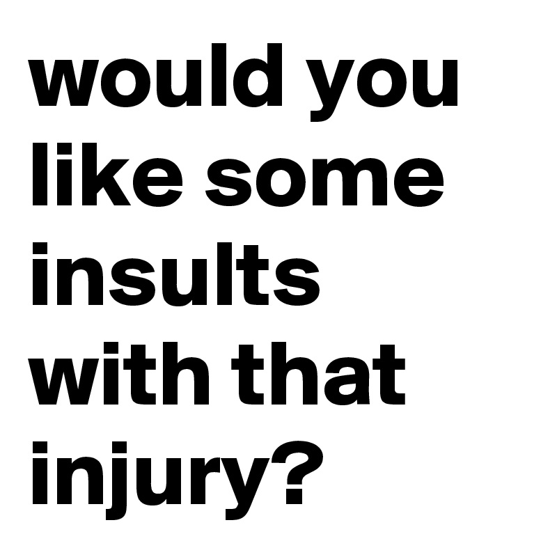 would you like some insults with that injury?