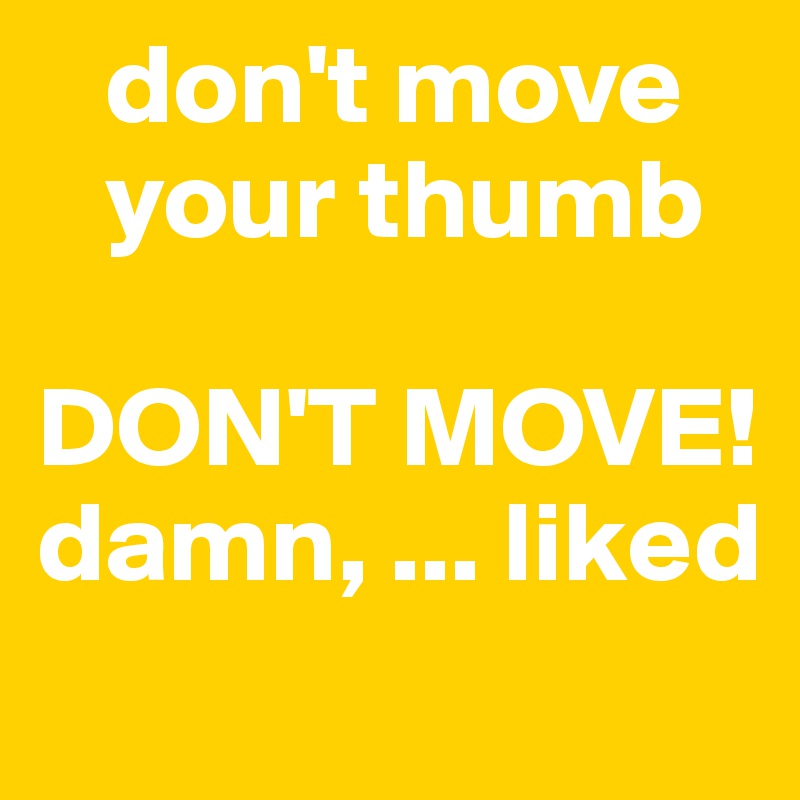    don't move   
   your thumb

DON'T MOVE!
damn, ... liked 
