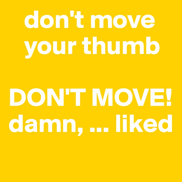    don't move   
   your thumb

DON'T MOVE!
damn, ... liked 
